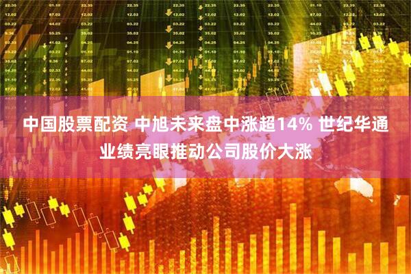 中国股票配资 中旭未来盘中涨超14% 世纪华通业绩亮眼推动公司股价大涨
