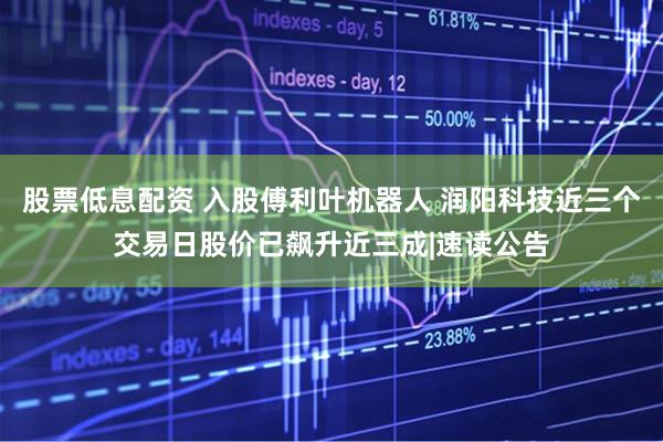股票低息配资 入股傅利叶机器人 润阳科技近三个交易日股价已飙升近三成|速读公告