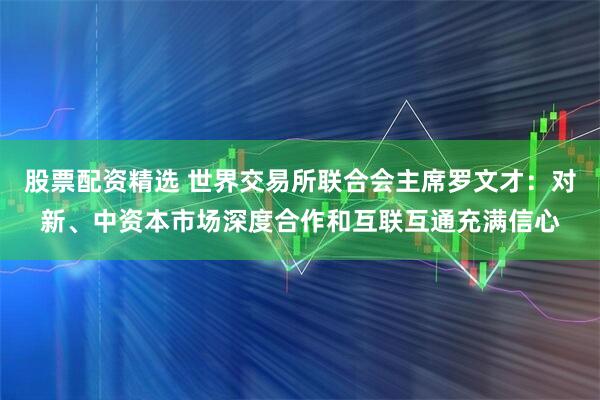 股票配资精选 世界交易所联合会主席罗文才：对新、中资本市场深度合作和互联互通充满信心