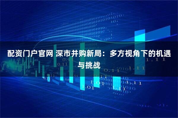 配资门户官网 深市并购新局：多方视角下的机遇与挑战