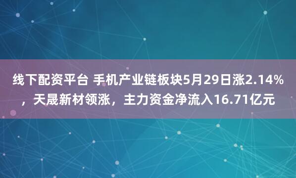 线下配资平台 手机产业链板块5月29日涨2.14%，天晟新材领涨，主力资金净流入16.71亿元