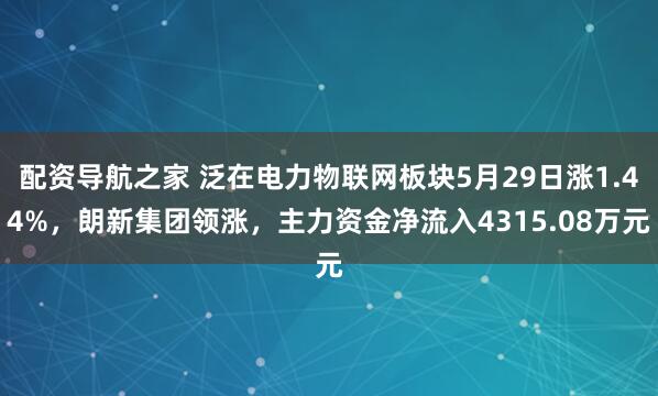 配资导航之家 泛在电力物联网板块5月29日涨1.44%，朗新集团领涨，主力资金净流入4315.08万元
