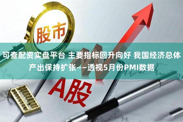 可查配资实盘平台 主要指标回升向好 我国经济总体产出保持扩张——透视5月份PMI数据