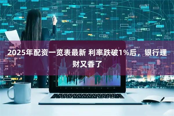 2025年配资一览表最新 利率跌破1%后，银行理财又香了
