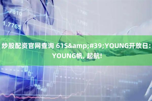 炒股配资官网查询 61S&#39;YOUNG开放日: YOUNG帆, 起航!