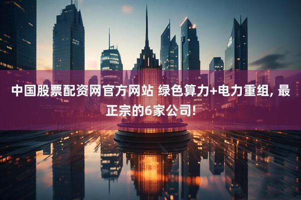 中国股票配资网官方网站 绿色算力+电力重组, 最正宗的6家公司!