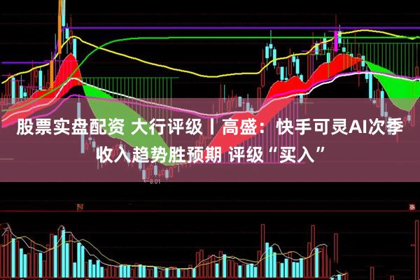 股票实盘配资 大行评级丨高盛：快手可灵AI次季收入趋势胜预期 评级“买入”