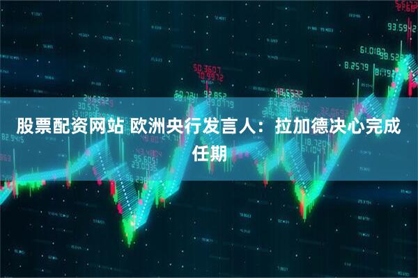 股票配资网站 欧洲央行发言人：拉加德决心完成任期