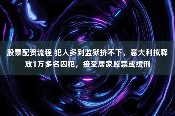 股票配资流程 犯人多到监狱挤不下，意大利拟释放1万多名囚犯，接受居家监禁或缓刑