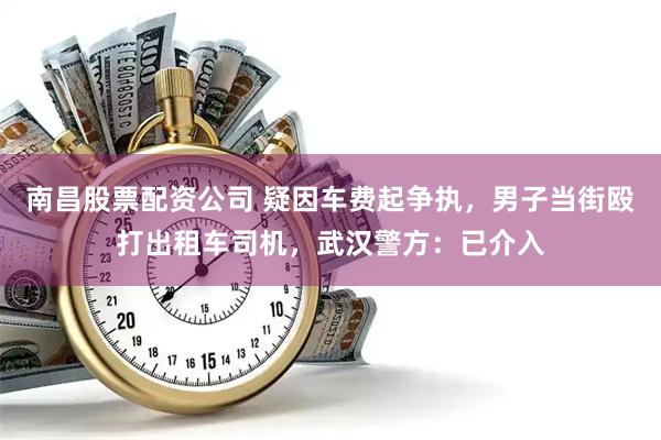 南昌股票配资公司 疑因车费起争执，男子当街殴打出租车司机，武汉警方：已介入