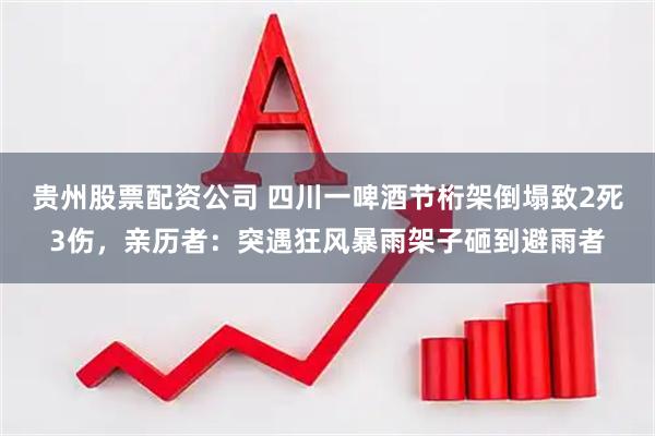 贵州股票配资公司 四川一啤酒节桁架倒塌致2死3伤，亲历者：突遇狂风暴雨架子砸到避雨者