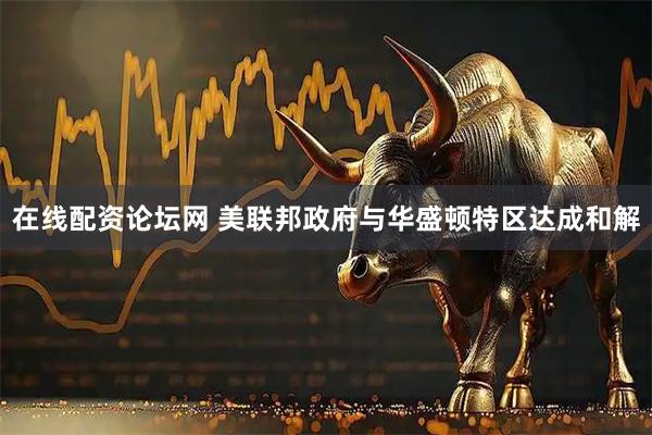 在线配资论坛网 美联邦政府与华盛顿特区达成和解