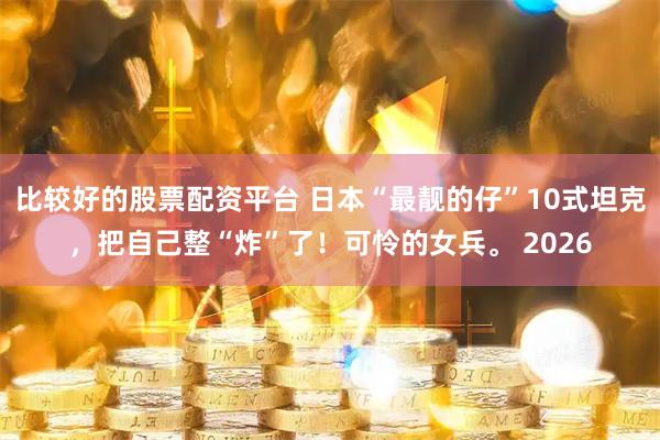 比较好的股票配资平台 日本“最靓的仔”10式坦克，把自己整“炸”了！可怜的女兵。 2026