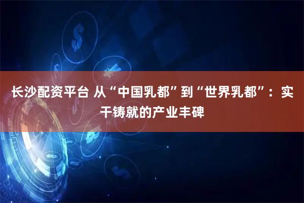长沙配资平台 从“中国乳都”到“世界乳都”：实干铸就的产业丰碑