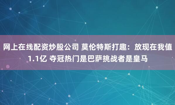 网上在线配资炒股公司 莫伦特斯打趣：放现在我值1.1亿 夺冠热门是巴萨挑战者是皇马